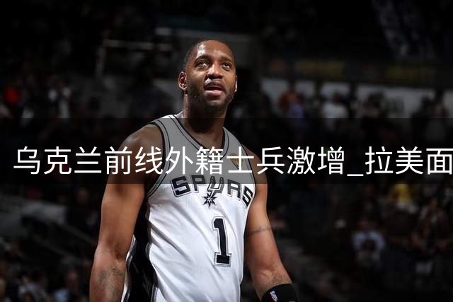 乌克兰前线外籍士兵激增 拉美面孔成战壕主力